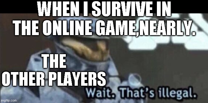 Wait that’s illegal | WHEN I SURVIVE IN THE ONLINE GAME,NEARLY. THE OTHER PLAYERS | image tagged in wait thats illegal | made w/ Imgflip meme maker