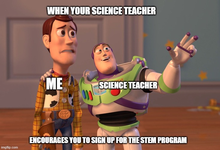 X, X Everywhere Meme | WHEN YOUR SCIENCE TEACHER; ME; SCIENCE TEACHER; ENCOURAGES YOU TO SIGN UP FOR THE STEM PROGRAM | image tagged in memes,x x everywhere | made w/ Imgflip meme maker