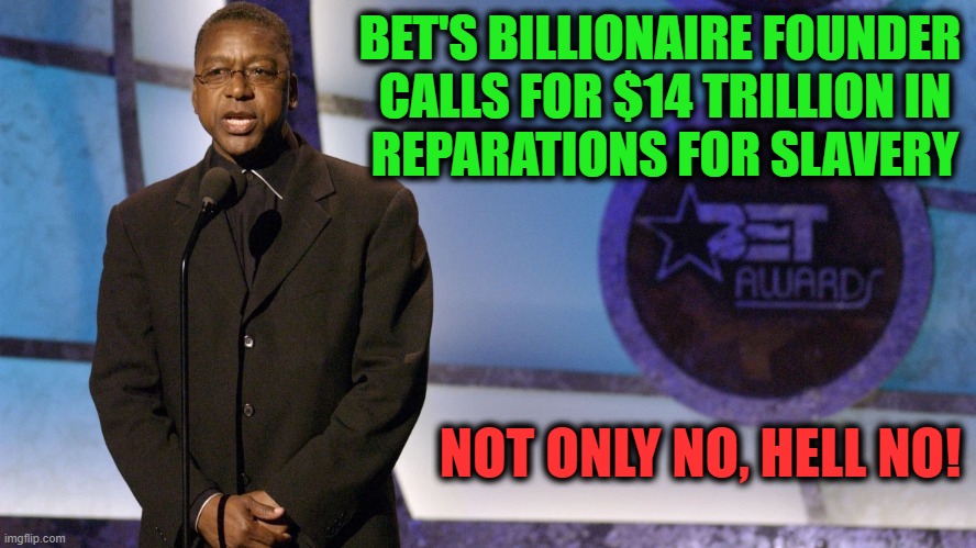 Out of their Frigging Minds!! | BET'S BILLIONAIRE FOUNDER 


CALLS FOR $14 TRILLION IN REPARATIONS FOR SLAVERY; NOT ONLY NO, HELL NO! | image tagged in politics,political meme,democrats,liberalism,progressives,insanity | made w/ Imgflip meme maker