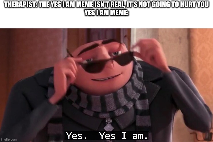 Gru yes, yes i am. | THERAPIST: THE YES I AM MEME ISN'T REAL, IT'S NOT GOING TO HURT YOU
YES I AM MEME: | image tagged in gru yes yes i am | made w/ Imgflip meme maker