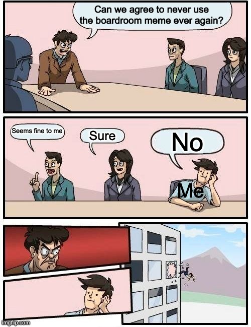 Boardroom Meeting Suggestion Meme | Can we agree to never use the boardroom meme ever again? Seems fine to me Sure No Me | image tagged in memes,boardroom meeting suggestion | made w/ Imgflip meme maker