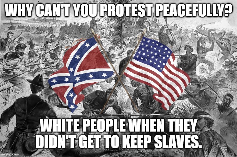 Black Live's Matter | WHY CAN'T YOU PROTEST PEACEFULLY? WHITE PEOPLE WHEN THEY DIDN'T GET TO KEEP SLAVES. | image tagged in civil war,civil rights,black lives matter,george floyd,slavery,slaves | made w/ Imgflip meme maker