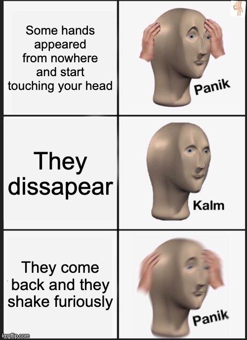 REPOST TIME REEEEEE!!! | Some hands appeared from nowhere and start touching your head; They dissapear; They come back and they shake furiously | image tagged in panik kalm panik | made w/ Imgflip meme maker