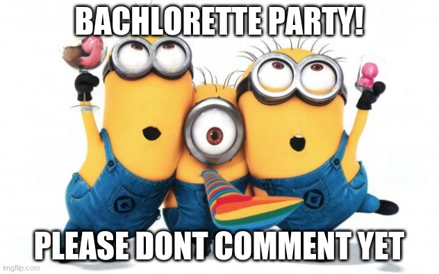 party for me and my bridesmaids! | BACHLORETTE PARTY! PLEASE DONT COMMENT YET | image tagged in minion party despicable me,party,wedding | made w/ Imgflip meme maker