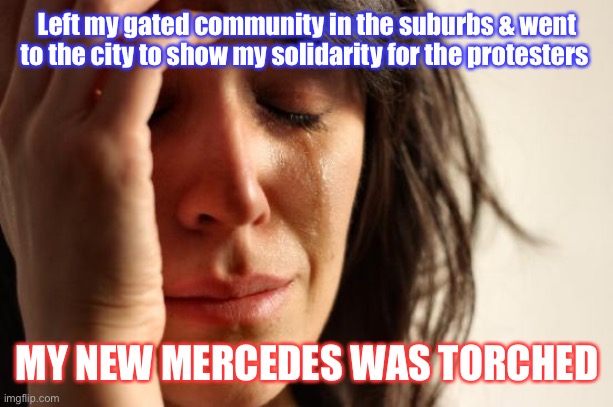 First world to the third world in a 20 minute commute | Left my gated community in the suburbs & went to the city to show my solidarity for the protesters; MY NEW MERCEDES WAS TORCHED | image tagged in memes,first world problems | made w/ Imgflip meme maker
