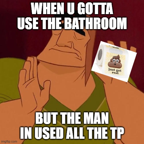 When X just right | WHEN U GOTTA USE THE BATHROOM; BUT THE MAN IN USED ALL THE TP | image tagged in when x just right | made w/ Imgflip meme maker