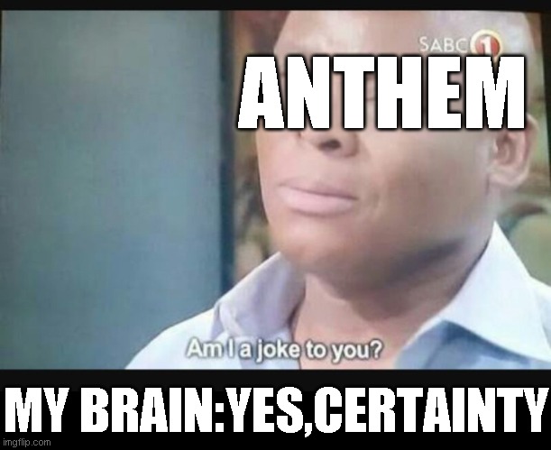 Am I a joke to you? | ANTHEM; MY BRAIN:YES,CERTAINTY | image tagged in am i a joke to you | made w/ Imgflip meme maker
