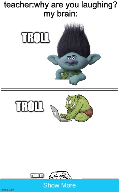Funny | teacher:why are you laughing?
my brain:; TROLL; TROLL; TROLLED | image tagged in memes | made w/ Imgflip meme maker