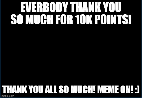 Lets go 10k points | EVERBODY THANK YOU SO MUCH FOR 10K POINTS! THANK YOU ALL SO MUCH! MEME ON! :) | image tagged in happy | made w/ Imgflip meme maker