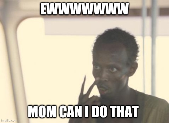Bruhh | EWWWWWWW; MOM CAN I DO THAT | image tagged in memes,i'm the captain now | made w/ Imgflip meme maker