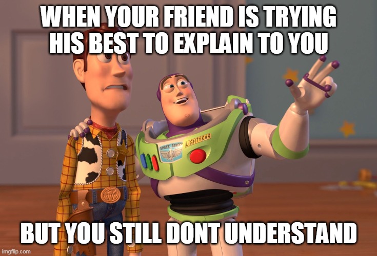 This happens to me often | WHEN YOUR FRIEND IS TRYING HIS BEST TO EXPLAIN TO YOU; BUT YOU STILL DONT UNDERSTAND | image tagged in memes,x x everywhere | made w/ Imgflip meme maker