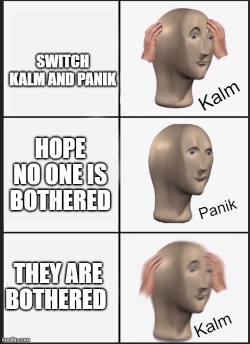 Panik Kalm Panik Meme | SWITCH KALM AND PANIK; Kalm; HOPE NO ONE IS BOTHERED; Panik; THEY ARE BOTHERED; Kalm | image tagged in memes,panik kalm panik | made w/ Imgflip meme maker