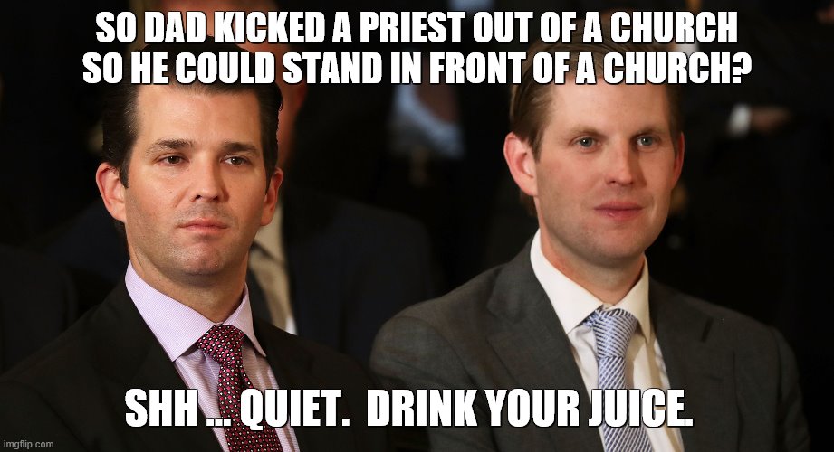 Dad Kicked a Priest Out of a Church? | SO DAD KICKED A PRIEST OUT OF A CHURCH SO HE COULD STAND IN FRONT OF A CHURCH? SHH … QUIET.  DRINK YOUR JUICE. | image tagged in trump,trump is a total scumbag,trump is a whiney little bitch,trump teargasses priest | made w/ Imgflip meme maker