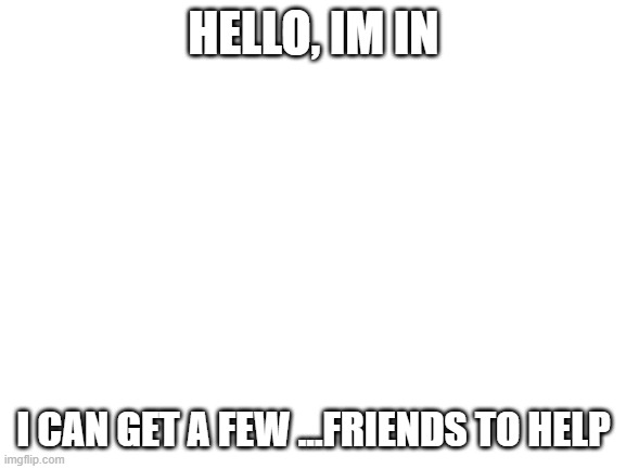 Blank White Template | HELLO, IM IN; I CAN GET A FEW ...FRIENDS TO HELP | image tagged in blank white template | made w/ Imgflip meme maker