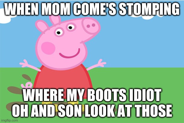Pepa | WHEN MOM COME'S STOMPING; WHERE MY BOOTS IDIOT OH AND SON LOOK AT THOSE | image tagged in pepa | made w/ Imgflip meme maker