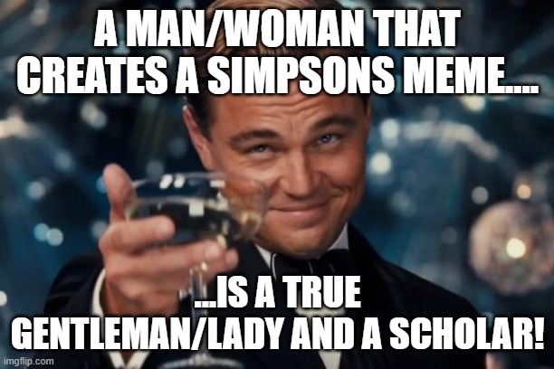 Leonardo Dicaprio Cheers Meme | A MAN/WOMAN THAT CREATES A SIMPSONS MEME.... ...IS A TRUE GENTLEMAN/LADY AND A SCHOLAR! | image tagged in memes,leonardo dicaprio cheers | made w/ Imgflip meme maker