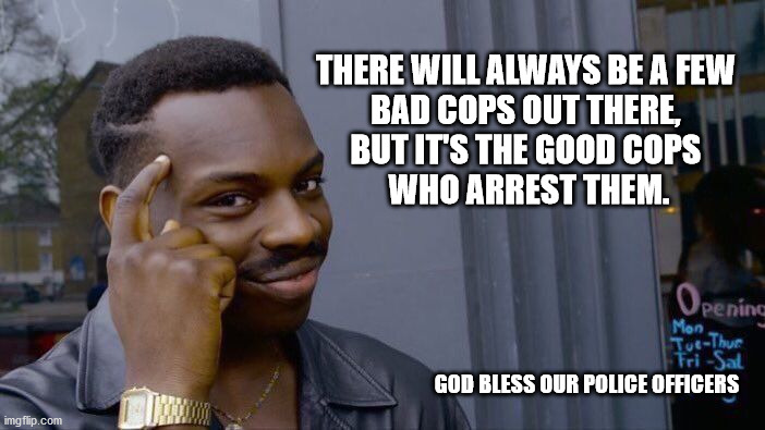 In many countries it ain't so. | THERE WILL ALWAYS BE A FEW 
BAD COPS OUT THERE, 
BUT IT'S THE GOOD COPS 
WHO ARREST THEM. GOD BLESS OUR POLICE OFFICERS | image tagged in memes,roll safe think about it,police,riots,gob bless america | made w/ Imgflip meme maker