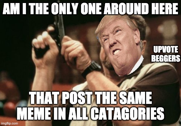 Am I The Only One Around Here | AM I THE ONLY ONE AROUND HERE; UPVOTE BEGGERS; THAT POST THE SAME MEME IN ALL CATAGORIES | image tagged in memes,am i the only one around here | made w/ Imgflip meme maker