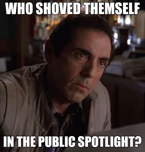 Richie Sopranos | WHO SHOVED THEMSELF IN THE PUBLIC SPOTLIGHT? | image tagged in richie sopranos | made w/ Imgflip meme maker