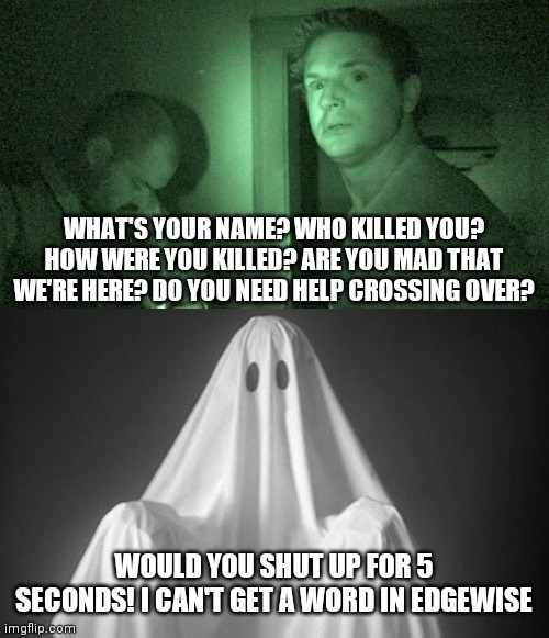 WHAT'S YOUR NAME? WHO KILLED YOU? HOW WERE YOU KILLED? ARE YOU MAD THAT WE'RE HERE? DO YOU NEED HELP CROSSING OVER? WOULD YOU SHUT UP FOR 5 SECONDS! I CAN'T GET A WORD IN EDGEWISE | image tagged in ghost,ghost adventures,memes | made w/ Imgflip meme maker