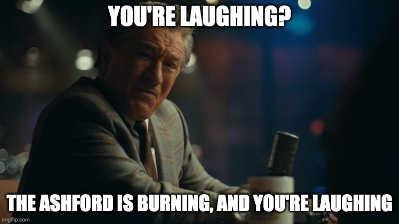 Your Laughing? | YOU'RE LAUGHING? THE ASHFORD IS BURNING, AND YOU'RE LAUGHING | image tagged in your laughing | made w/ Imgflip meme maker