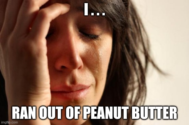 why | I . . . RAN OUT OF PEANUT BUTTER | image tagged in memes,first world problems | made w/ Imgflip meme maker