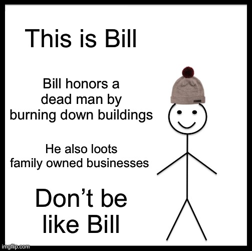 Am I right? | This is Bill; Bill honors a dead man by burning down buildings; He also loots family owned businesses; Don’t be like Bill | image tagged in memes,be like bill | made w/ Imgflip meme maker