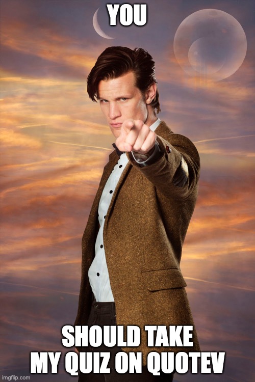 The link is in the comments | YOU; SHOULD TAKE MY QUIZ ON QUOTEV | image tagged in matt smith pointing,quotev,doctor who,quiz | made w/ Imgflip meme maker