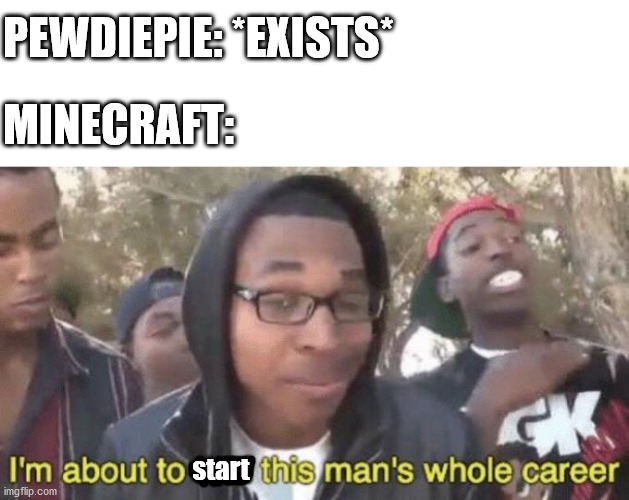 I’m about to end this man’s whole career | MINECRAFT:; PEWDIEPIE: *EXISTS*; start | image tagged in im about to end this mans whole career | made w/ Imgflip meme maker