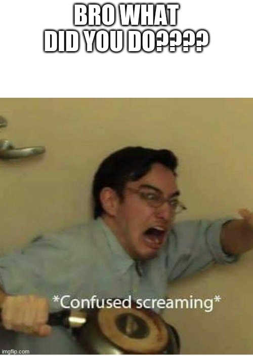 confused screaming | BRO WHAT DID YOU DO???? | image tagged in confused screaming | made w/ Imgflip meme maker