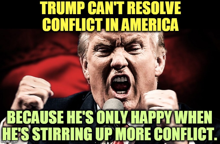 We will never have peace as long as Trump is president. He loves fighting too much. | TRUMP CAN'T RESOLVE CONFLICT IN AMERICA; BECAUSE HE'S ONLY HAPPY WHEN HE'S STIRRING UP MORE CONFLICT. | image tagged in trump angry at the microphone,trump,anger,trouble,conflict,psycho | made w/ Imgflip meme maker