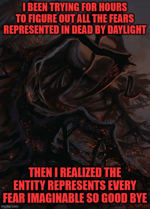 I BEEN TRYING FOR HOURS TO FIGURE OUT ALL THE FEARS REPRESENTED IN DEAD BY DAYLIGHT; THEN I REALIZED THE ENTITY REPRESENTS EVERY FEAR IMAGINABLE SO GOOD BYE | image tagged in horror,multiplayer,halloween,texas chainsaw massacre,saw,silent hill | made w/ Imgflip meme maker