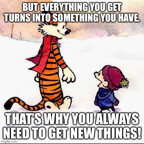 Calvin and hobbs | BUT EVERYTHING YOU GET TURNS INTO SOMETHING YOU HAVE. THAT’S WHY YOU ALWAYS NEED TO GET NEW THINGS! | image tagged in calvin and hobbs | made w/ Imgflip meme maker