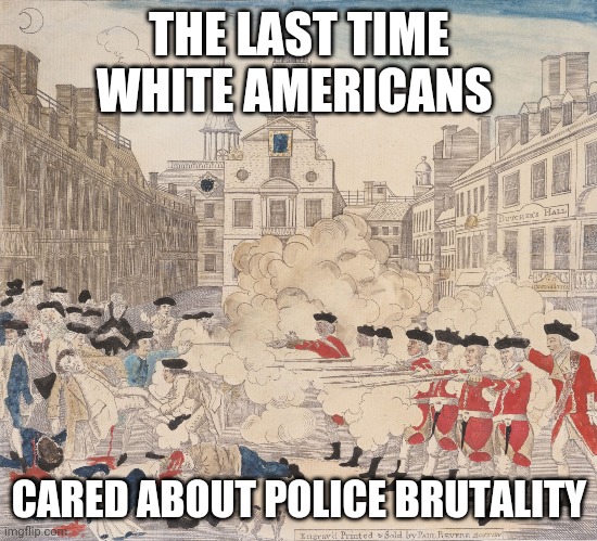 Police Brutality Founded This Country | THE LAST TIME WHITE AMERICANS; CARED ABOUT POLICE BRUTALITY | image tagged in blm,american revolution | made w/ Imgflip meme maker