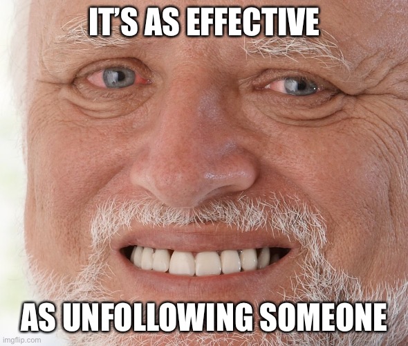 Hide the Pain Harold | IT’S AS EFFECTIVE AS UNFOLLOWING SOMEONE | image tagged in hide the pain harold | made w/ Imgflip meme maker