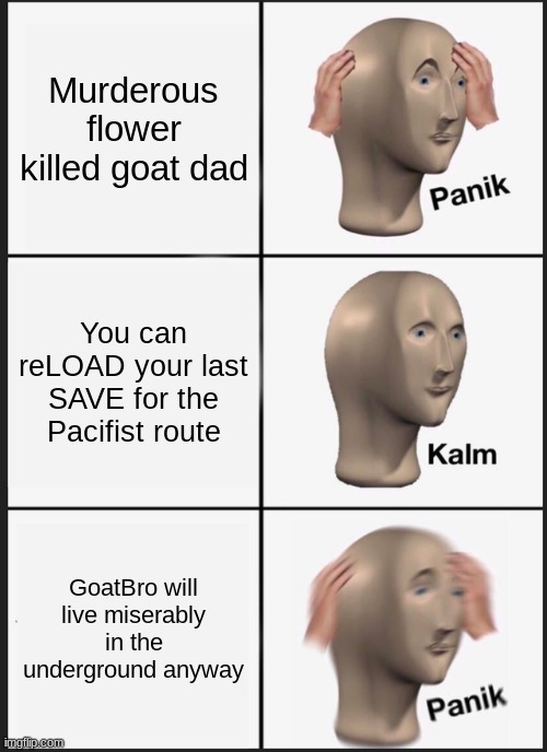 Not goatbro! | Murderous flower killed goat dad; You can reLOAD your last SAVE for the Pacifist route; GoatBro will live miserably in the underground anyway | image tagged in memes,panik kalm panik,undertale | made w/ Imgflip meme maker
