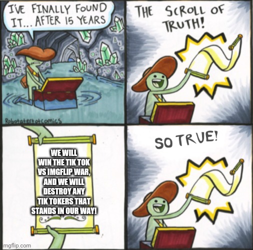 If the scroll is true, then we will surely win! | WE WILL WIN THE TIK TOK VS IMGFLIP WAR, AND WE WILL DESTROY ANY TIK TOKERS THAT STANDS IN OUR WAY! | image tagged in the real scroll of truth,tik tok,imgflip users | made w/ Imgflip meme maker