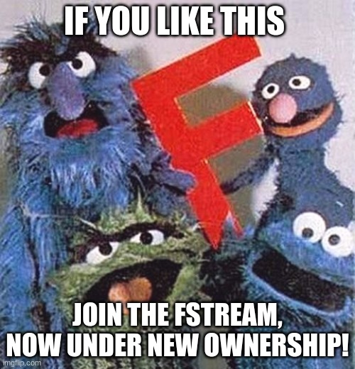 join the fstream | IF YOU LIKE THIS; JOIN THE FSTREAM, NOW UNDER NEW OWNERSHIP! | image tagged in sesame street letter f | made w/ Imgflip meme maker