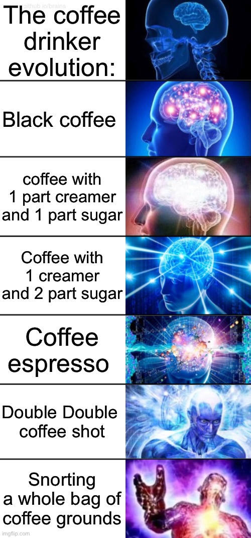 7-Tier Expanding Brain | The coffee drinker evolution:; Black coffee; coffee with 1 part creamer and 1 part sugar; Coffee with 1 creamer and 2 part sugar; Coffee espresso; Double Double 
coffee shot; Snorting a whole bag of coffee grounds | image tagged in 7-tier expanding brain | made w/ Imgflip meme maker