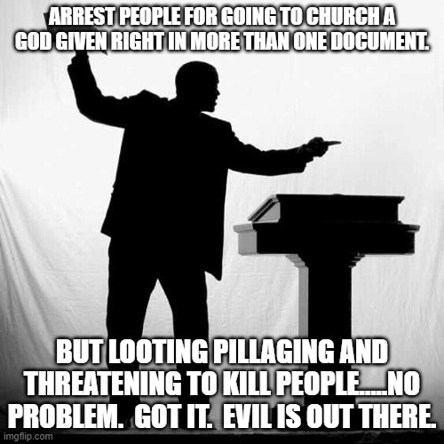 Good is illegal.  Evil is rewarded.  By evil of course. | ARREST PEOPLE FOR GOING TO CHURCH A GOD GIVEN RIGHT IN MORE THAN ONE DOCUMENT. BUT LOOTING PILLAGING AND THREATENING TO KILL PEOPLE.....NO PROBLEM.  GOT IT.  EVIL IS OUT THERE. | image tagged in the preacher | made w/ Imgflip meme maker