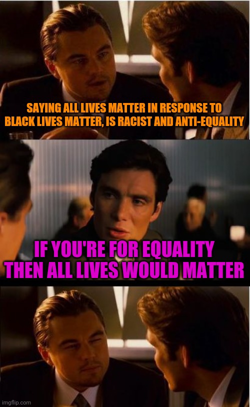 Just One Of The Many Hypocrisies | SAYING ALL LIVES MATTER IN RESPONSE TO BLACK LIVES MATTER, IS RACIST AND ANTI-EQUALITY; IF YOU'RE FOR EQUALITY THEN ALL LIVES WOULD MATTER | image tagged in memes,inception,all lives matter,black lives matter,equality,politics | made w/ Imgflip meme maker