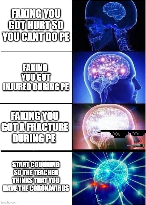 Expanding Brain Meme | FAKING YOU GOT HURT SO YOU CANT DO PE; FAKING  YOU GOT INJURED DURING PE; FAKING YOU GOT A FRACTURE DURING PE; START COUGHING SO THE TEACHER THINKS THAT YOU HAVE THE CORONAVIRUS | image tagged in memes,expanding brain | made w/ Imgflip meme maker