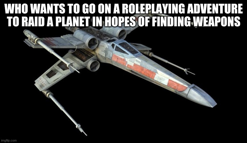 WHO WANTS TO GO ON A ROLEPLAYING ADVENTURE TO RAID A PLANET IN HOPES OF FINDING WEAPONS | made w/ Imgflip meme maker
