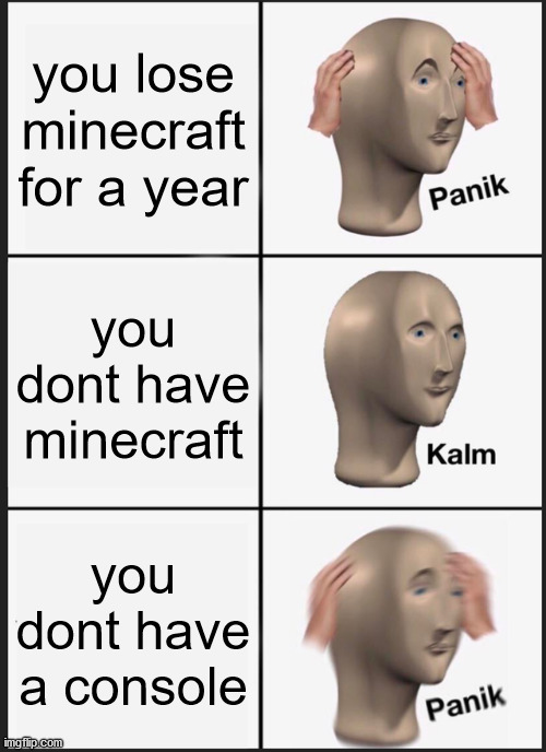 Panik Kalm Panik | you lose minecraft for a year; you dont have minecraft; you dont have a console | image tagged in memes,panik kalm panik | made w/ Imgflip meme maker