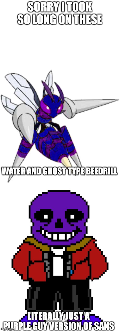 I FORGOT TO POST THEM AGAIN! | SORRY I TOOK SO LONG ON THESE; WATER AND GHOST TYPE BEEDRILL; LITERALLY JUST A PURPLE GUY VERSION OF SANS | image tagged in i forgot to post them again | made w/ Imgflip meme maker