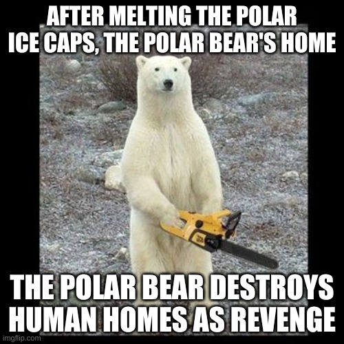 Revenge | AFTER MELTING THE POLAR ICE CAPS, THE POLAR BEAR'S HOME; THE POLAR BEAR DESTROYS HUMAN HOMES AS REVENGE | image tagged in memes,chainsaw bear | made w/ Imgflip meme maker