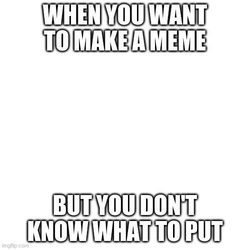 WHEN YOU WANT TO MAKE A MEME; BUT YOU DON'T KNOW WHAT TO PUT | image tagged in funny | made w/ Imgflip meme maker