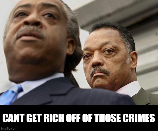 Al Sharpton and Jesse Jackson are not amused | CANT GET RICH OFF OF THOSE CRIMES | image tagged in al sharpton and jesse jackson are not amused | made w/ Imgflip meme maker