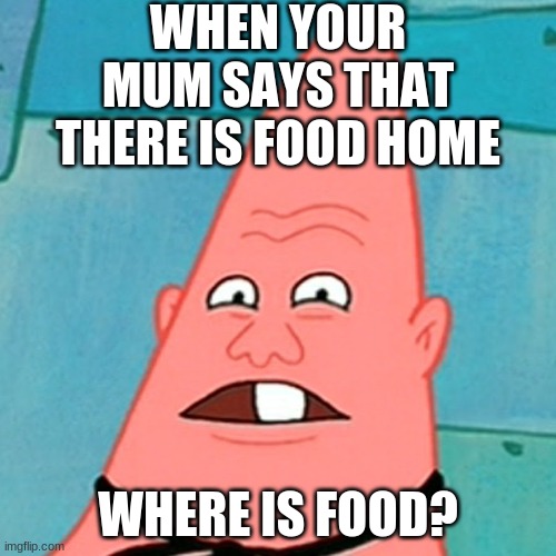 HOW DARE U CALL ME PINHEAD LARRY | WHEN YOUR MUM SAYS THAT THERE IS FOOD HOME; WHERE IS FOOD? | image tagged in meme | made w/ Imgflip meme maker