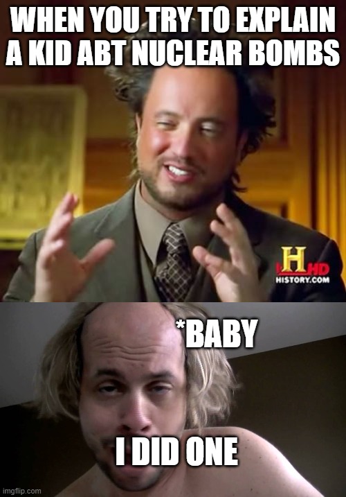 BABY RULES | WHEN YOU TRY TO EXPLAIN A KID ABT NUCLEAR BOMBS; *BABY; I DID ONE | image tagged in memes,ancient aliens | made w/ Imgflip meme maker